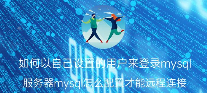 如何以自己设置的用户来登录mysql 服务器mysql怎么配置才能远程连接？